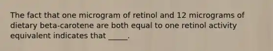 The fact that one microgram of retinol and 12 micrograms of dietary beta-carotene are both equal to one retinol activity equivalent indicates that _____.