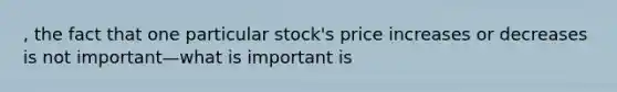 , the fact that one particular stock's price increases or decreases is not important—what is important is