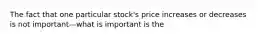 The fact that one particular stock's price increases or decreases is not important—what is important is the