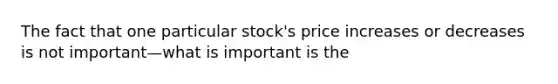 The fact that one particular stock's price increases or decreases is not important—what is important is the