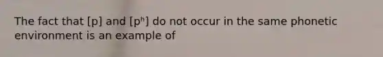 The fact that [p] and [pʰ] do not occur in the same phonetic environment is an example of