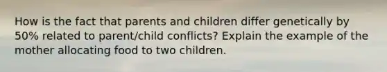 How is the fact that parents and children differ genetically by 50% related to parent/child conflicts? Explain the example of the mother allocating food to two children.