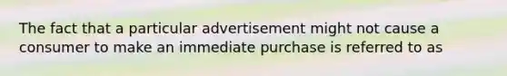 The fact that a particular advertisement might not cause a consumer to make an immediate purchase is referred to as