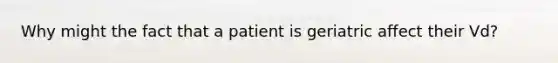 Why might the fact that a patient is geriatric affect their Vd?