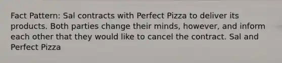 Fact Pattern: Sal contracts with Perfect Pizza to deliver its products. Both parties change their minds, however, and inform each other that they would like to cancel the contract. Sal and Perfect Pizza