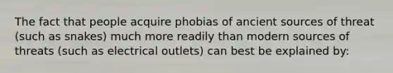 The fact that people acquire phobias of ancient sources of threat (such as snakes) much more readily than modern sources of threats (such as electrical outlets) can best be explained by: