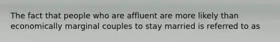 The fact that people who are affluent are more likely than economically marginal couples to stay married is referred to as