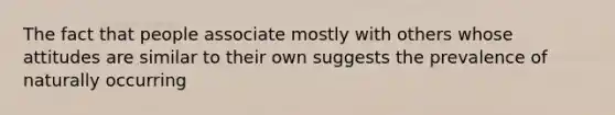 The fact that people associate mostly with others whose attitudes are similar to their own suggests the prevalence of naturally occurring