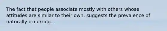 The fact that people associate mostly with others whose attitudes are similar to their own, suggests the prevalence of naturally occurring...