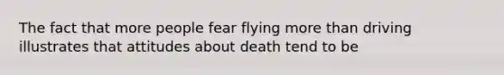 The fact that more people fear flying more than driving illustrates that attitudes about death tend to be