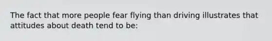 The fact that more people fear flying than driving illustrates that attitudes about death tend to be: