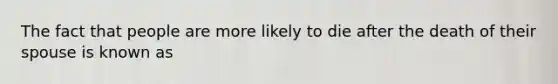 The fact that people are more likely to die after the death of their spouse is known as