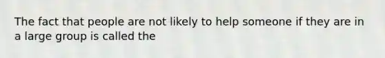 The fact that people are not likely to help someone if they are in a large group is called the