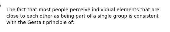 The fact that most people perceive individual elements that are close to each other as being part of a single group is consistent with the Gestalt principle of: