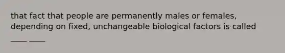 that fact that people are permanently males or females, depending on fixed, unchangeable biological factors is called ____ ____