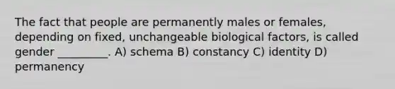 The fact that people are permanently males or females, depending on fixed, unchangeable biological factors, is called gender _________. A) schema B) constancy C) identity D) permanency