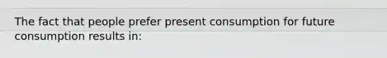 The fact that people prefer present consumption for future consumption results in: