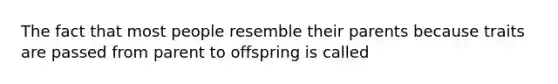 The fact that most people resemble their parents because traits are passed from parent to offspring is called