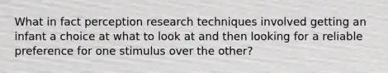 What in fact perception research techniques involved getting an infant a choice at what to look at and then looking for a reliable preference for one stimulus over the other?