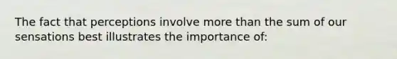The fact that perceptions involve more than the sum of our sensations best illustrates the importance of:
