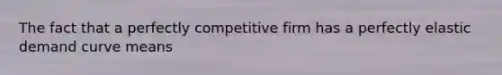 The fact that a perfectly competitive firm has a perfectly elastic demand curve means