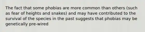 The fact that some phobias are more common than others (such as fear of heights and snakes) and may have contributed to the survival of the species in the past suggests that phobias may be genetically pre-wired