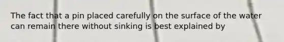 The fact that a pin placed carefully on the surface of the water can remain there without sinking is best explained by