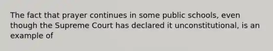 The fact that prayer continues in some public schools, even though the Supreme Court has declared it unconstitutional, is an example of