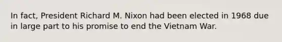 In fact, President Richard M. Nixon had been elected in 1968 due in large part to his promise to end the Vietnam War.