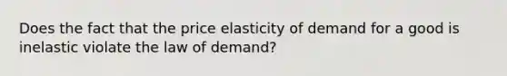 Does the fact that the price elasticity of demand for a good is inelastic violate the law of demand?