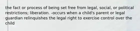 the fact or process of being set free from legal, social, or political restrictions; liberation. -occurs when a child's parent or legal guardian relinquishes the legal right to exercise control over the child