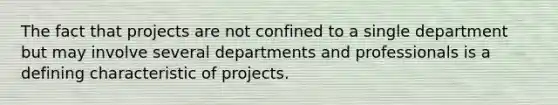 The fact that projects are not confined to a single department but may involve several departments and professionals is a defining characteristic of projects.