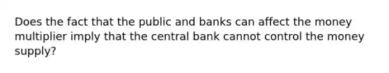 Does the fact that the public and banks can affect the money multiplier imply that the central bank cannot control the money​ supply?