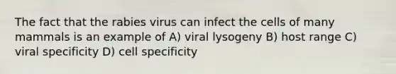 The fact that the rabies virus can infect the cells of many mammals is an example of A) viral lysogeny B) host range C) viral specificity D) cell specificity