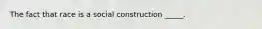 The fact that race is a social construction _____.