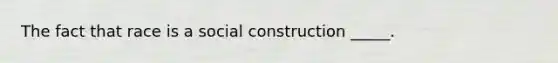 The fact that race is a social construction _____.