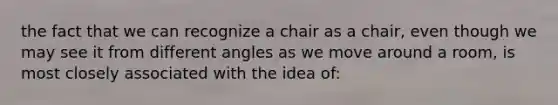 the fact that we can recognize a chair as a chair, even though we may see it from different angles as we move around a room, is most closely associated with the idea of: