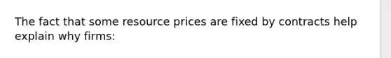 The fact that some resource prices are fixed by contracts help explain why firms: