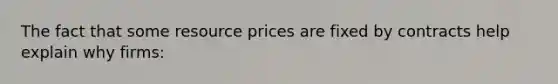 The fact that some resource prices are fixed by contracts help explain why firms:​