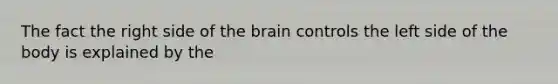 The fact the right side of the brain controls the left side of the body is explained by the