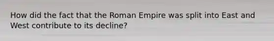 How did the fact that the Roman Empire was split into East and West contribute to its decline?