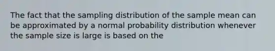 The fact that the sampling distribution of the sample mean can be approximated by a normal probability distribution whenever the sample size is large is based on the