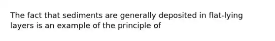 The fact that sediments are generally deposited in flat-lying layers is an example of the principle of