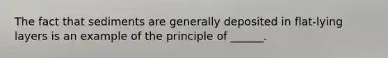 The fact that sediments are generally deposited in flat-lying layers is an example of the principle of ______.
