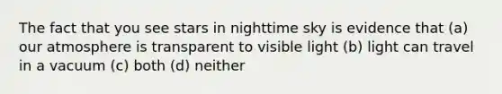 The fact that you see stars in nighttime sky is evidence that (a) our atmosphere is transparent to visible light (b) light can travel in a vacuum (c) both (d) neither