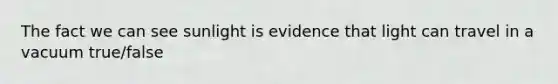 The fact we can see sunlight is evidence that light can travel in a vacuum true/false