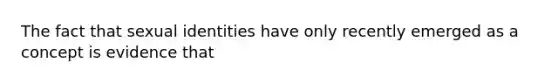 The fact that sexual identities have only recently emerged as a concept is evidence that