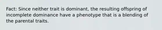 Fact: Since neither trait is dominant, the resulting offspring of incomplete dominance have a phenotype that is a blending of the parental traits.