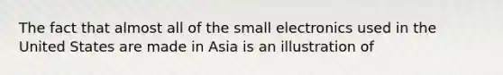 The fact that almost all of the small electronics used in the United States are made in Asia is an illustration of