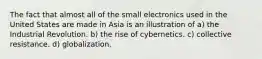 The fact that almost all of the small electronics used in the United States are made in Asia is an illustration of a) the Industrial Revolution. b) the rise of cybernetics. c) collective resistance. d) globalization.